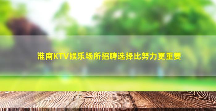 淮南KTV娱乐场所招聘选择比努力更重要