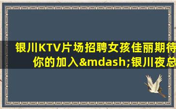 银川KTV片场招聘女孩佳丽期待你的加入—银川夜总会招聘KTV直招统一培训高端的休闲场所